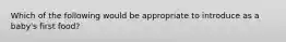 Which of the following would be appropriate to introduce as a baby's first food?