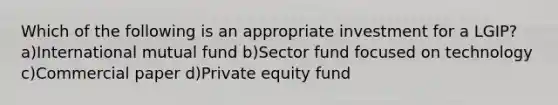 Which of the following is an appropriate investment for a LGIP? a)International mutual fund b)Sector fund focused on technology c)Commercial paper d)Private equity fund