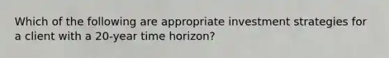 Which of the following are appropriate investment strategies for a client with a 20-year time horizon?