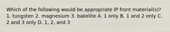 Which of the following would be appropriate IP front material(s)? 1. tungsten 2. magnesium 3. bakelite A. 1 only B. 1 and 2 only C. 2 and 3 only D. 1, 2, and 3