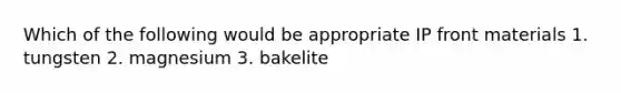 Which of the following would be appropriate IP front materials 1. tungsten 2. magnesium 3. bakelite