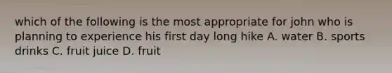 which of the following is the most appropriate for john who is planning to experience his first day long hike A. water B. sports drinks C. fruit juice D. fruit