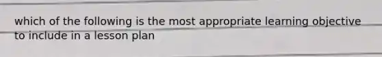 which of the following is the most appropriate learning objective to include in a lesson plan