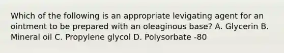 Which of the following is an appropriate levigating agent for an ointment to be prepared with an oleaginous base? A. Glycerin B. Mineral oil C. Propylene glycol D. Polysorbate -80