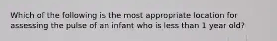 Which of the following is the most appropriate location for assessing the pulse of an infant who is less than 1 year old?