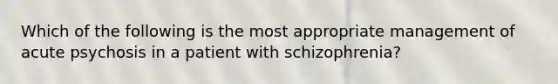 Which of the following is the most appropriate management of acute psychosis in a patient with schizophrenia?