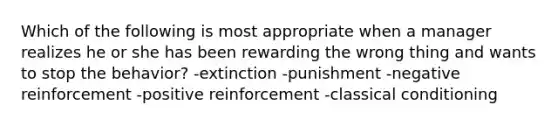 Which of the following is most appropriate when a manager realizes he or she has been rewarding the wrong thing and wants to stop the behavior? -extinction -punishment -negative reinforcement -positive reinforcement -classical conditioning