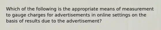 Which of the following is the appropriate means of measurement to gauge charges for advertisements in online settings on the basis of results due to the advertisement?