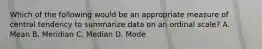 Which of the following would be an appropriate measure of central tendency to summarize data on an ordinal scale? A. Mean B. Meridian C. Median D. Mode