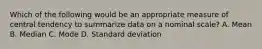 Which of the following would be an appropriate measure of central tendency to summarize data on a nominal scale? A. Mean B. Median C. Mode D. Standard deviation