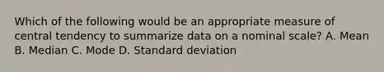 Which of the following would be an appropriate measure of central tendency to summarize data on a nominal scale? A. Mean B. Median C. Mode D. Standard deviation