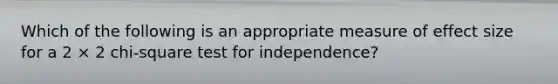 Which of the following is an appropriate measure of effect size for a 2 × 2 chi-square test for independence?