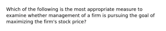 Which of the following is the most appropriate measure to examine whether management of a firm is pursuing the goal of maximizing the firm's stock price?