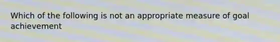 Which of the following is not an appropriate measure of goal achievement