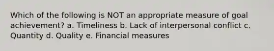 Which of the following is NOT an appropriate measure of goal achievement? a. Timeliness b. Lack of interpersonal conflict c. Quantity d. Quality e. Financial measures