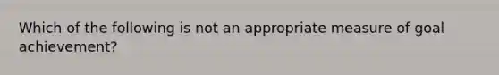 Which of the following is not an appropriate measure of goal achievement?