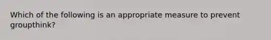 Which of the following is an appropriate measure to prevent groupthink?