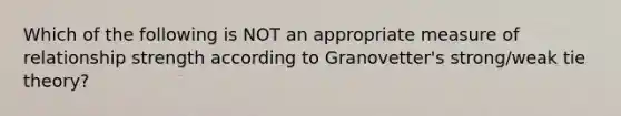 Which of the following is NOT an appropriate measure of relationship strength according to Granovetter's strong/weak tie theory?