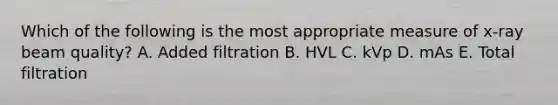 Which of the following is the most appropriate measure of x-ray beam quality? A. Added filtration B. HVL C. kVp D. mAs E. Total filtration