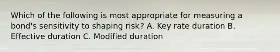 Which of the following is most appropriate for measuring a bond's sensitivity to shaping risk? A. Key rate duration B. Effective duration C. Modified duration