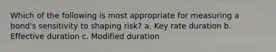 Which of the following is most appropriate for measuring a bond's sensitivity to shaping risk? a. Key rate duration b. Effective duration c. Modified duration