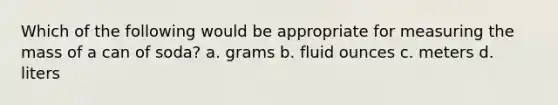 Which of the following would be appropriate for measuring the mass of a can of soda? a. grams b. fluid ounces c. meters d. liters