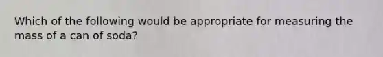 Which of the following would be appropriate for measuring the mass of a can of soda?