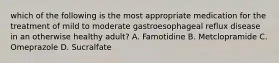 which of the following is the most appropriate medication for the treatment of mild to moderate gastroesophageal reflux disease in an otherwise healthy adult? A. Famotidine B. Metclopramide C. Omeprazole D. Sucralfate