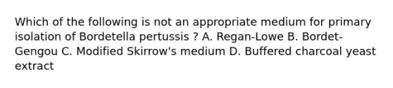 Which of the following is not an appropriate medium for primary isolation of Bordetella pertussis ? A. Regan-Lowe B. Bordet-Gengou C. Modified Skirrow's medium D. Buffered charcoal yeast extract