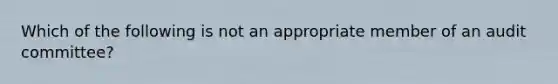 Which of the following is not an appropriate member of an audit committee?