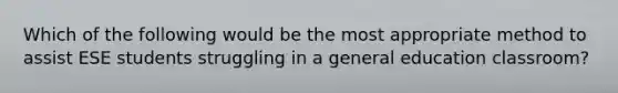 Which of the following would be the most appropriate method to assist ESE students struggling in a general education classroom?