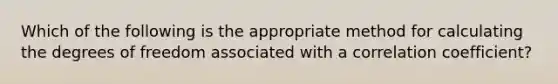 Which of the following is the appropriate method for calculating the degrees of freedom associated with a correlation coefficient?