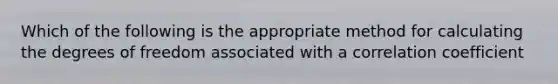 Which of the following is the appropriate method for calculating the degrees of freedom associated with a correlation coefficient