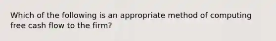 Which of the following is an appropriate method of computing free cash flow to the firm?