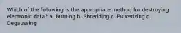 Which of the following is the appropriate method for destroying electronic data? a. Burning b. Shredding c. Pulverizing d. Degaussing