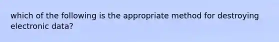 which of the following is the appropriate method for destroying electronic data?