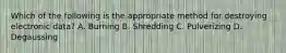 Which of the following is the appropriate method for destroying electronic data? A. Burning B. Shredding C. Pulverizing D. Degaussing