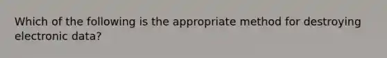 Which of the following is the appropriate method for destroying electronic data?