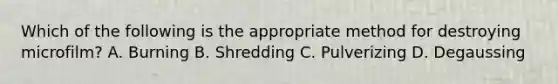 Which of the following is the appropriate method for destroying microfilm? A. Burning B. Shredding C. Pulverizing D. Degaussing