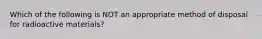 Which of the following is NOT an appropriate method of disposal for radioactive materials?