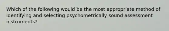 ​Which of the following would be the most appropriate method of identifying and selecting psychometrically sound assessment instruments?