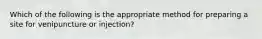 Which of the following is the appropriate method for preparing a site for venipuncture or​ injection?