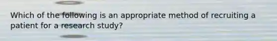 Which of the following is an appropriate method of recruiting a patient for a research study?