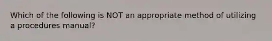 Which of the following is NOT an appropriate method of utilizing a procedures manual?