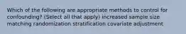 Which of the following are appropriate methods to control for confounding? (Select all that apply) increased sample size matching randomization stratification covariate adjustment