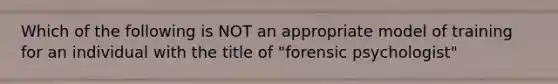 Which of the following is NOT an appropriate model of training for an individual with the title of "forensic psychologist"