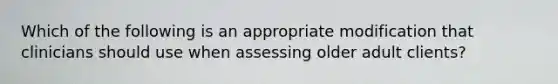 Which of the following is an appropriate modification that clinicians should use when assessing older adult clients?