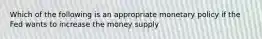 Which of the following is an appropriate monetary policy if the Fed wants to increase the money supply