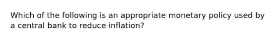 Which of the following is an appropriate <a href='https://www.questionai.com/knowledge/kEE0G7Llsx-monetary-policy' class='anchor-knowledge'>monetary policy</a> used by a central bank to reduce inflation?