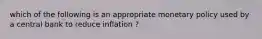 which of the following is an appropriate monetary policy used by a central bank to reduce inflation ?